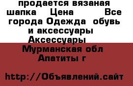 продается вязаная шапка  › Цена ­ 600 - Все города Одежда, обувь и аксессуары » Аксессуары   . Мурманская обл.,Апатиты г.